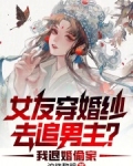 女友穿婚纱去追男主？我退婚偷家